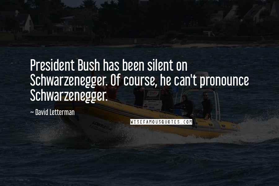 David Letterman Quotes: President Bush has been silent on Schwarzenegger. Of course, he can't pronounce Schwarzenegger.