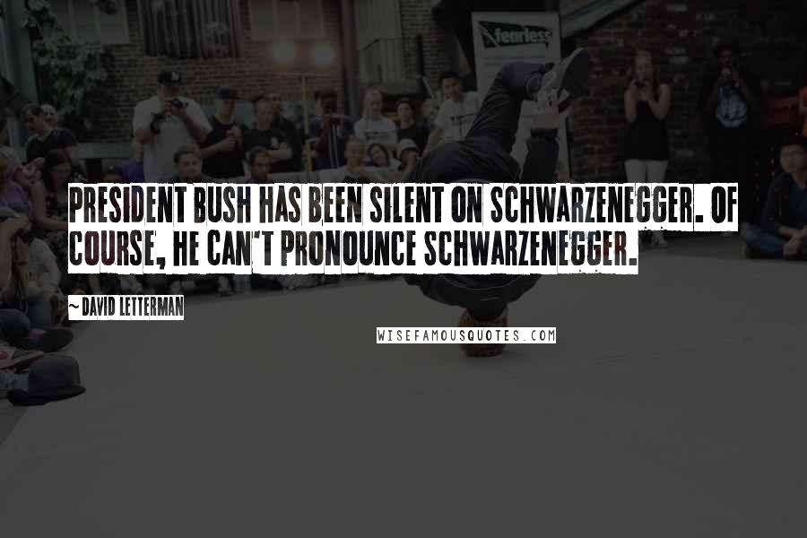 David Letterman Quotes: President Bush has been silent on Schwarzenegger. Of course, he can't pronounce Schwarzenegger.