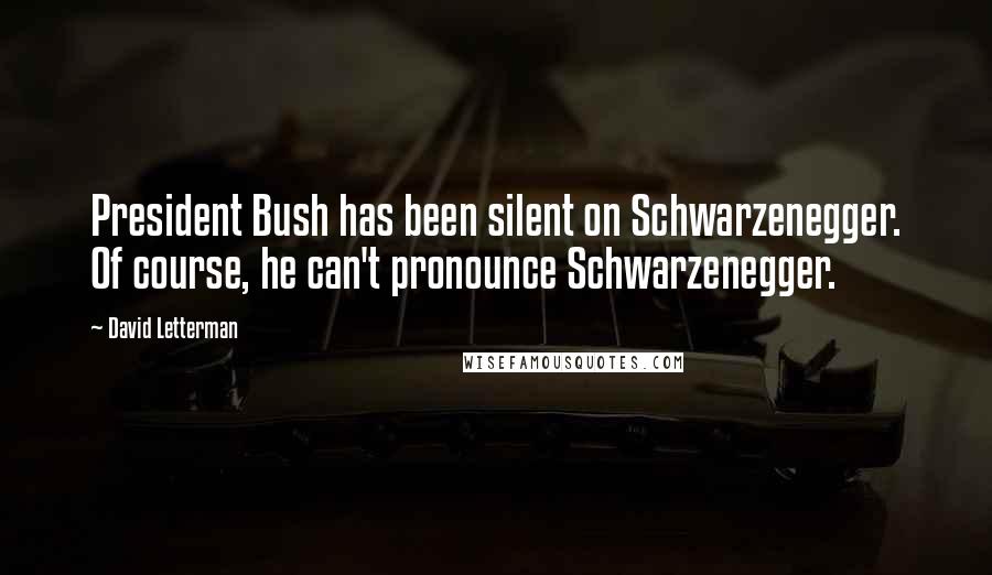 David Letterman Quotes: President Bush has been silent on Schwarzenegger. Of course, he can't pronounce Schwarzenegger.