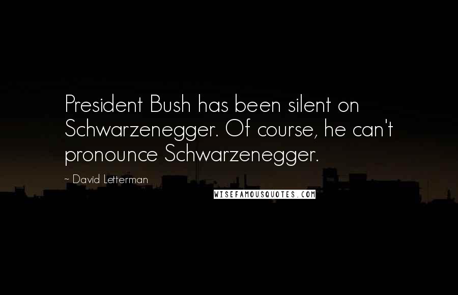 David Letterman Quotes: President Bush has been silent on Schwarzenegger. Of course, he can't pronounce Schwarzenegger.