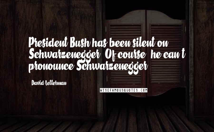 David Letterman Quotes: President Bush has been silent on Schwarzenegger. Of course, he can't pronounce Schwarzenegger.