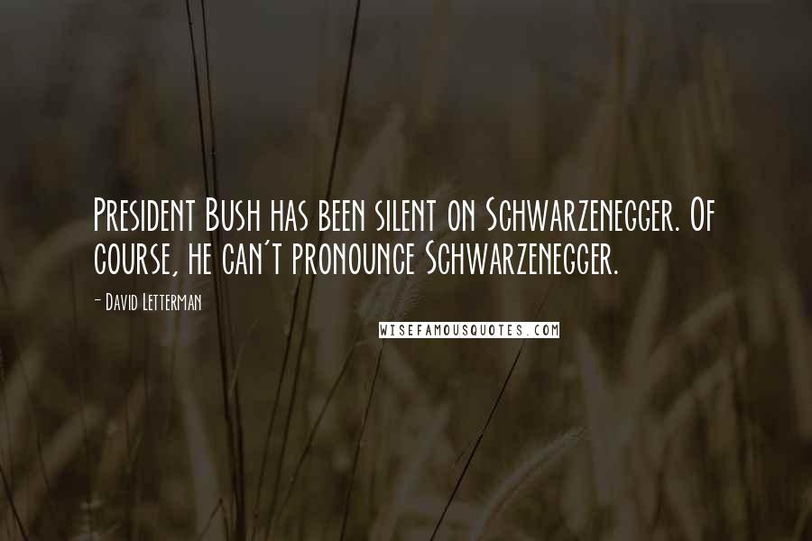 David Letterman Quotes: President Bush has been silent on Schwarzenegger. Of course, he can't pronounce Schwarzenegger.