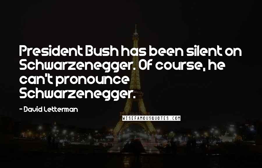 David Letterman Quotes: President Bush has been silent on Schwarzenegger. Of course, he can't pronounce Schwarzenegger.