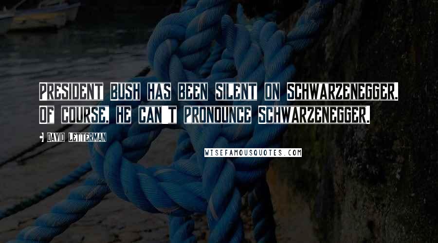 David Letterman Quotes: President Bush has been silent on Schwarzenegger. Of course, he can't pronounce Schwarzenegger.