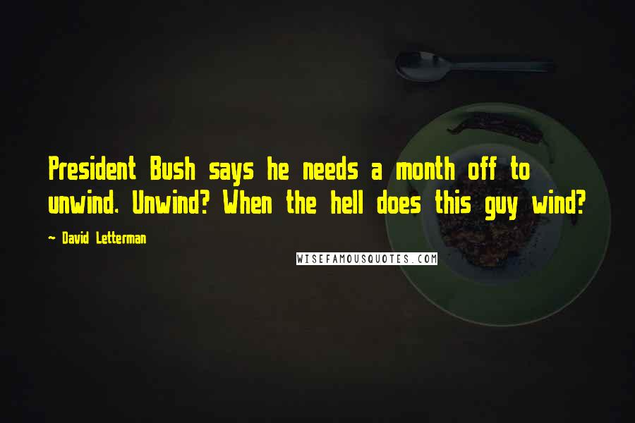 David Letterman Quotes: President Bush says he needs a month off to unwind. Unwind? When the hell does this guy wind?