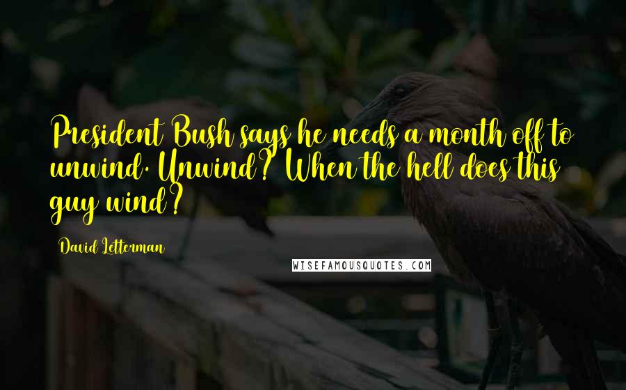 David Letterman Quotes: President Bush says he needs a month off to unwind. Unwind? When the hell does this guy wind?
