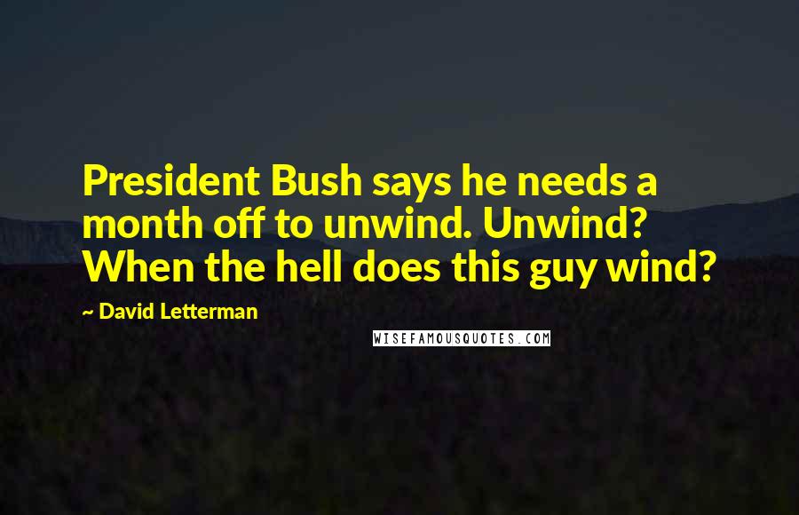 David Letterman Quotes: President Bush says he needs a month off to unwind. Unwind? When the hell does this guy wind?