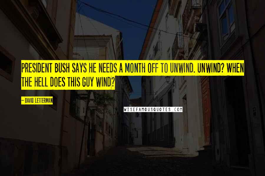 David Letterman Quotes: President Bush says he needs a month off to unwind. Unwind? When the hell does this guy wind?