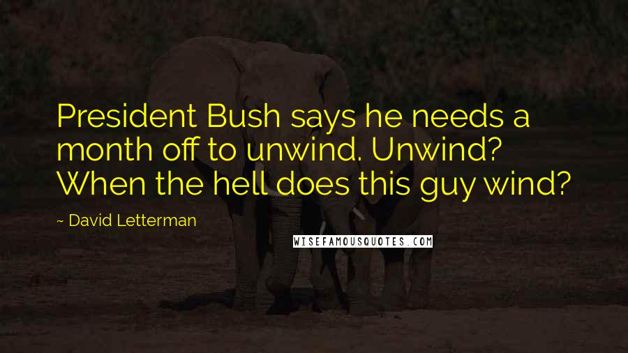 David Letterman Quotes: President Bush says he needs a month off to unwind. Unwind? When the hell does this guy wind?