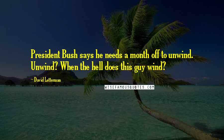 David Letterman Quotes: President Bush says he needs a month off to unwind. Unwind? When the hell does this guy wind?