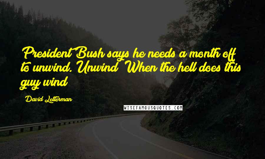 David Letterman Quotes: President Bush says he needs a month off to unwind. Unwind? When the hell does this guy wind?