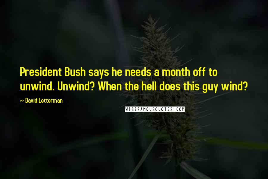 David Letterman Quotes: President Bush says he needs a month off to unwind. Unwind? When the hell does this guy wind?