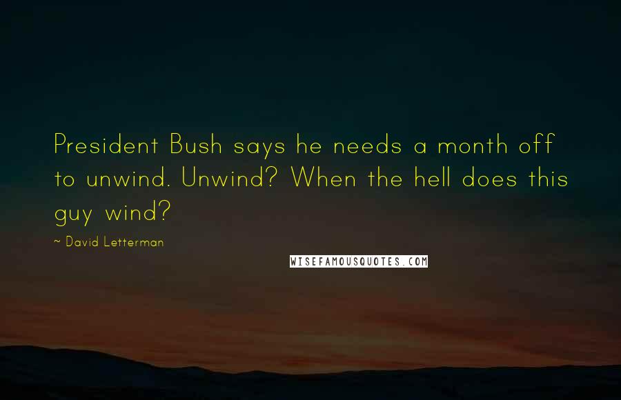 David Letterman Quotes: President Bush says he needs a month off to unwind. Unwind? When the hell does this guy wind?