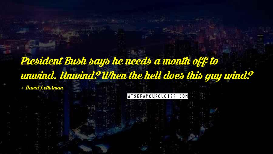 David Letterman Quotes: President Bush says he needs a month off to unwind. Unwind? When the hell does this guy wind?
