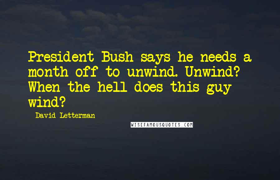 David Letterman Quotes: President Bush says he needs a month off to unwind. Unwind? When the hell does this guy wind?