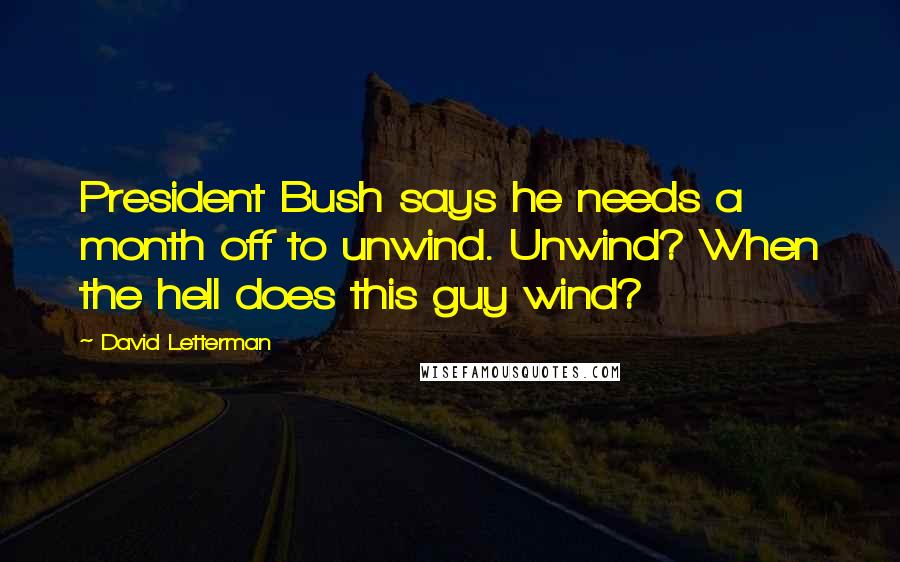 David Letterman Quotes: President Bush says he needs a month off to unwind. Unwind? When the hell does this guy wind?