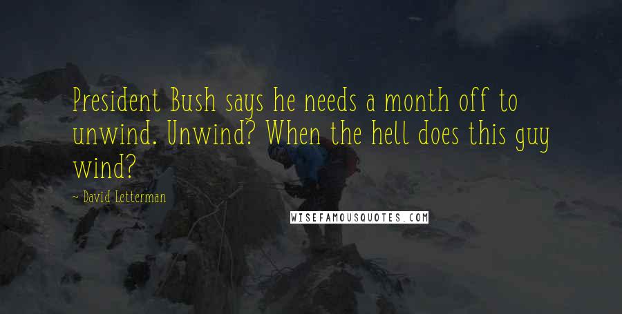 David Letterman Quotes: President Bush says he needs a month off to unwind. Unwind? When the hell does this guy wind?