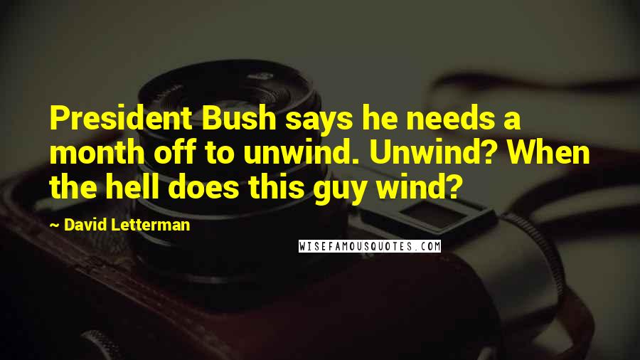 David Letterman Quotes: President Bush says he needs a month off to unwind. Unwind? When the hell does this guy wind?