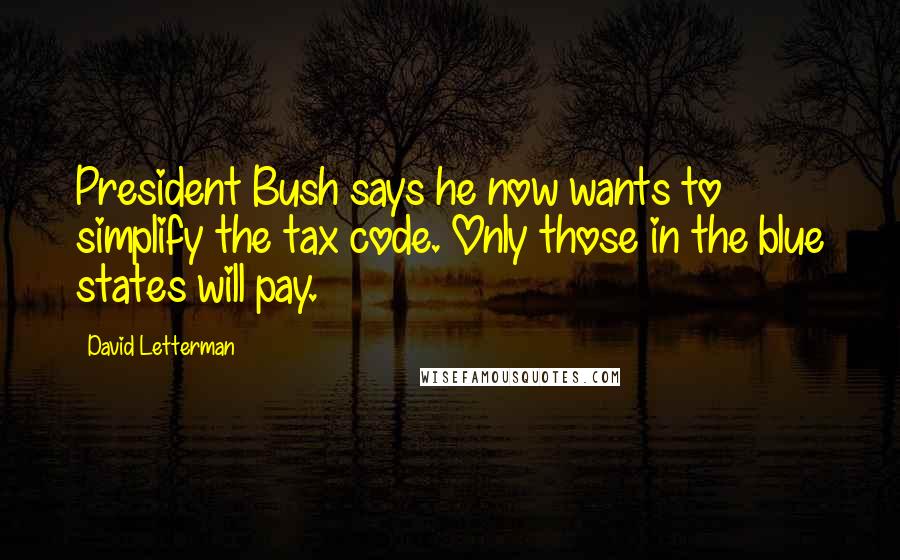David Letterman Quotes: President Bush says he now wants to simplify the tax code. Only those in the blue states will pay.