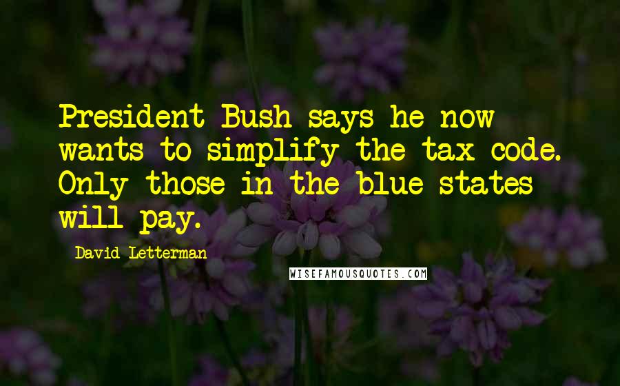 David Letterman Quotes: President Bush says he now wants to simplify the tax code. Only those in the blue states will pay.