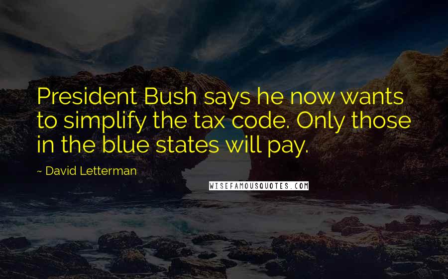 David Letterman Quotes: President Bush says he now wants to simplify the tax code. Only those in the blue states will pay.