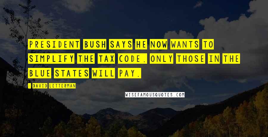 David Letterman Quotes: President Bush says he now wants to simplify the tax code. Only those in the blue states will pay.