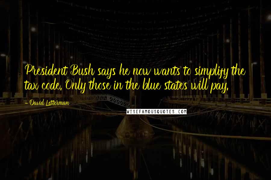 David Letterman Quotes: President Bush says he now wants to simplify the tax code. Only those in the blue states will pay.