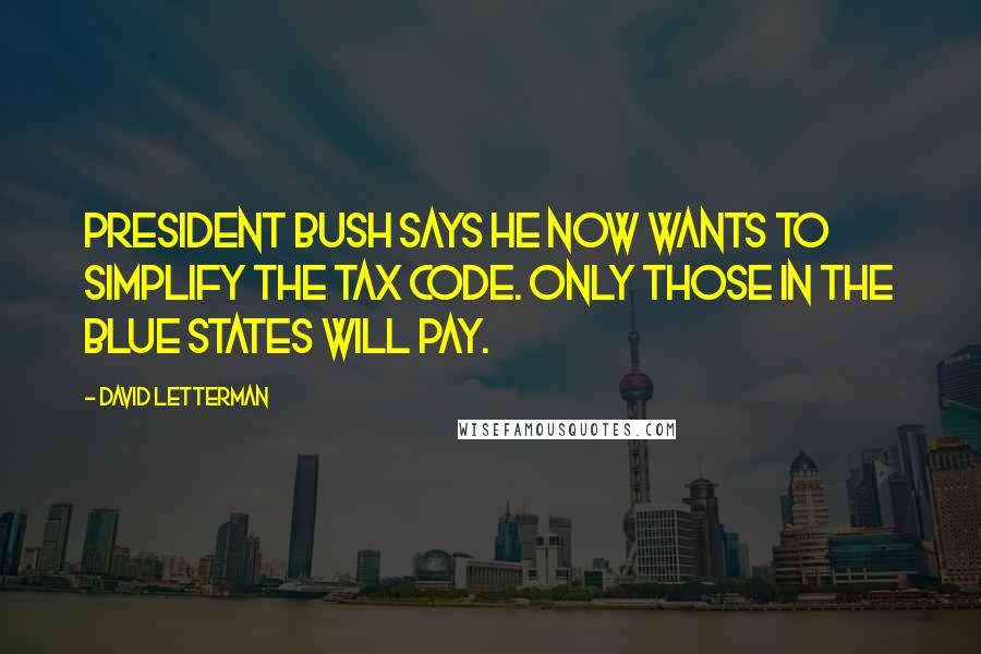 David Letterman Quotes: President Bush says he now wants to simplify the tax code. Only those in the blue states will pay.