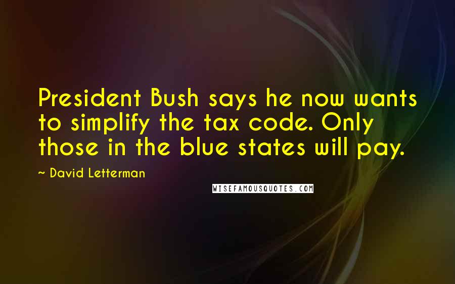 David Letterman Quotes: President Bush says he now wants to simplify the tax code. Only those in the blue states will pay.