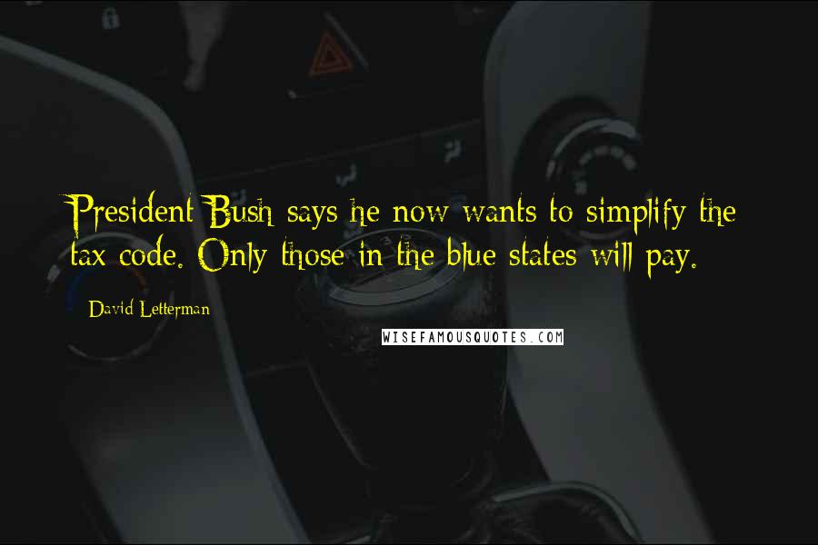 David Letterman Quotes: President Bush says he now wants to simplify the tax code. Only those in the blue states will pay.