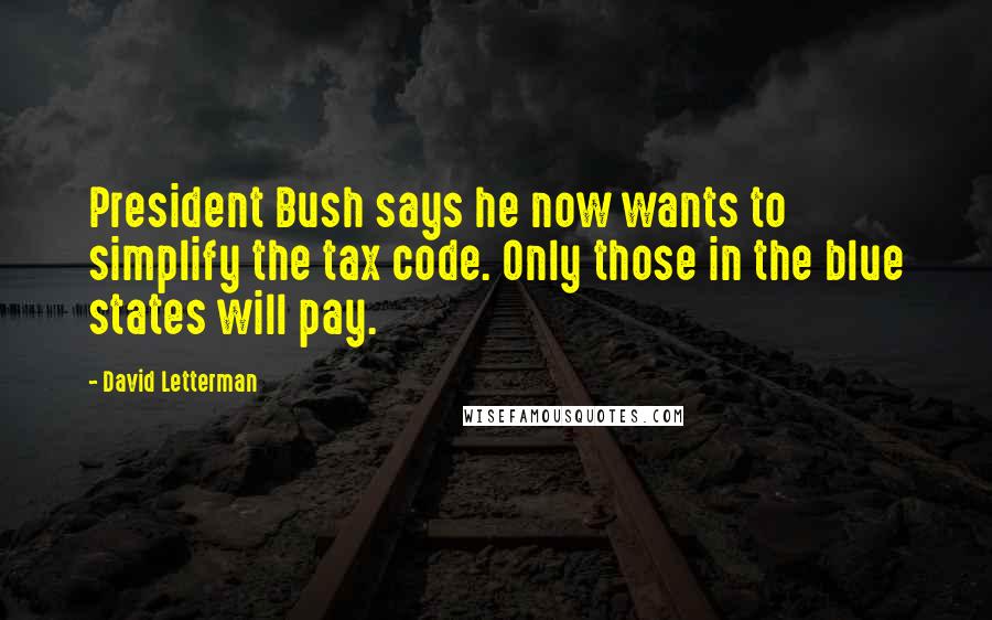 David Letterman Quotes: President Bush says he now wants to simplify the tax code. Only those in the blue states will pay.