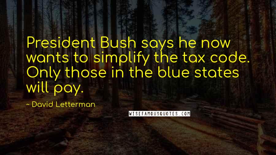 David Letterman Quotes: President Bush says he now wants to simplify the tax code. Only those in the blue states will pay.