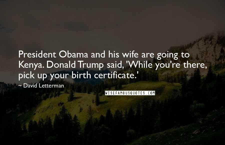 David Letterman Quotes: President Obama and his wife are going to Kenya. Donald Trump said, 'While you're there, pick up your birth certificate.'