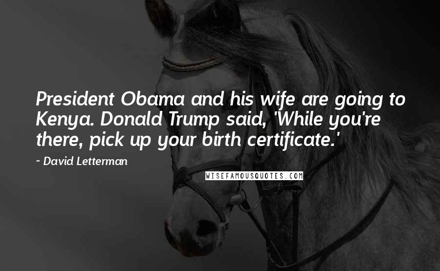 David Letterman Quotes: President Obama and his wife are going to Kenya. Donald Trump said, 'While you're there, pick up your birth certificate.'