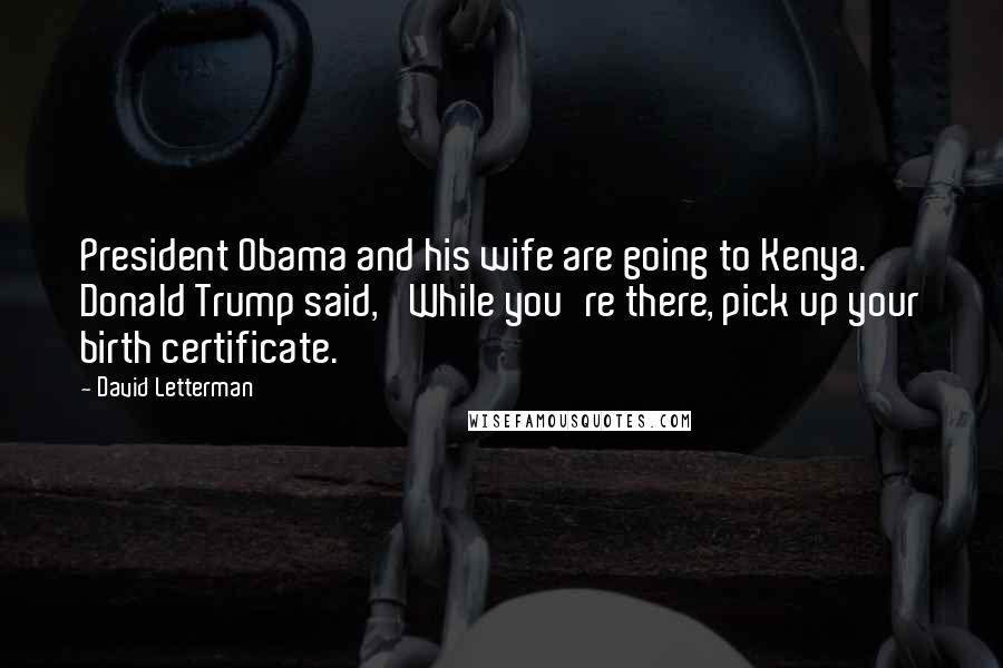 David Letterman Quotes: President Obama and his wife are going to Kenya. Donald Trump said, 'While you're there, pick up your birth certificate.'