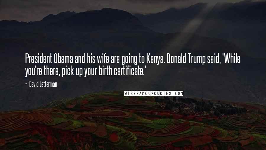 David Letterman Quotes: President Obama and his wife are going to Kenya. Donald Trump said, 'While you're there, pick up your birth certificate.'