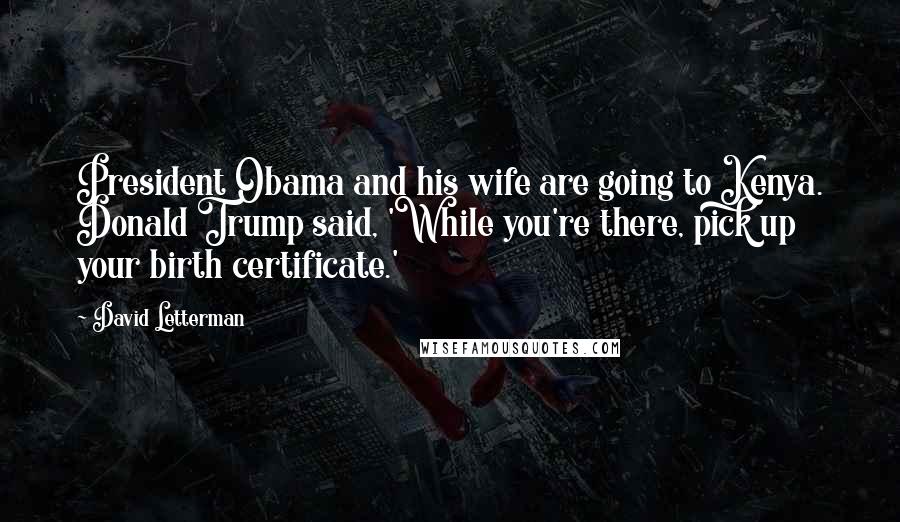 David Letterman Quotes: President Obama and his wife are going to Kenya. Donald Trump said, 'While you're there, pick up your birth certificate.'