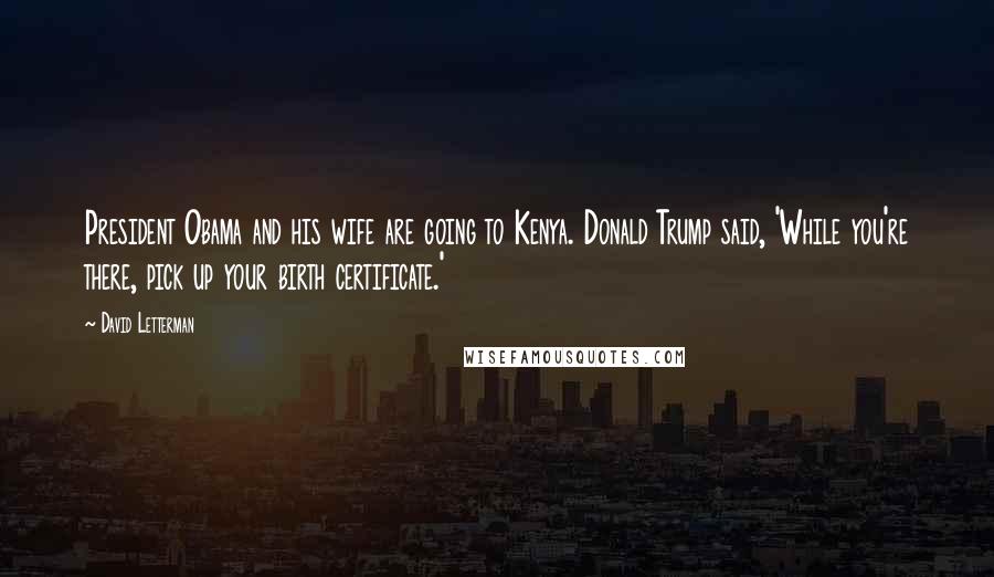 David Letterman Quotes: President Obama and his wife are going to Kenya. Donald Trump said, 'While you're there, pick up your birth certificate.'