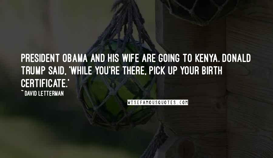 David Letterman Quotes: President Obama and his wife are going to Kenya. Donald Trump said, 'While you're there, pick up your birth certificate.'