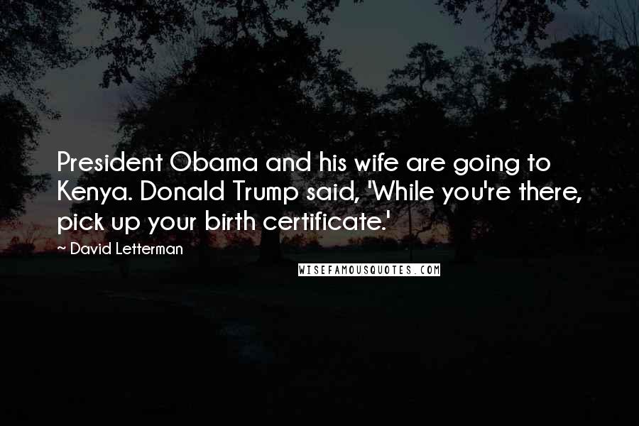 David Letterman Quotes: President Obama and his wife are going to Kenya. Donald Trump said, 'While you're there, pick up your birth certificate.'
