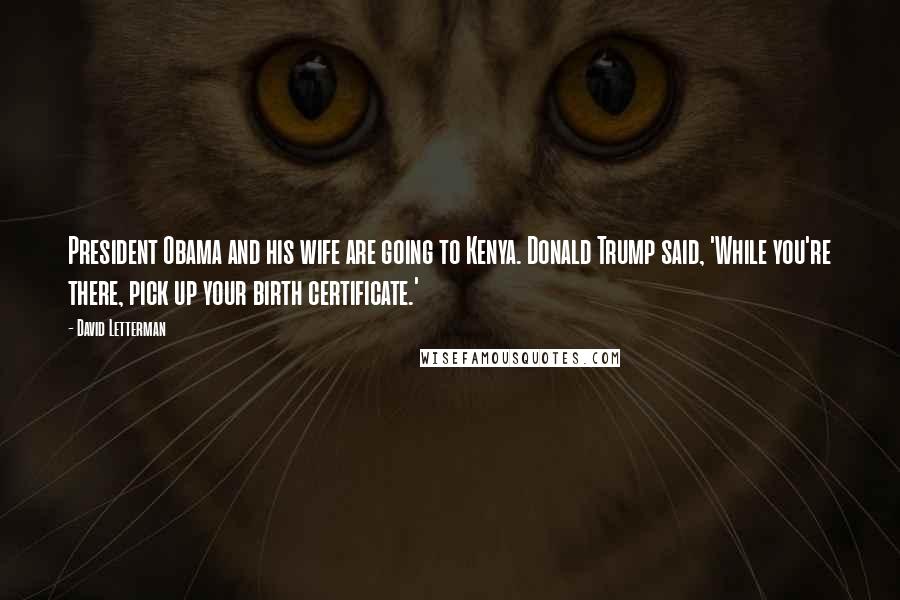 David Letterman Quotes: President Obama and his wife are going to Kenya. Donald Trump said, 'While you're there, pick up your birth certificate.'