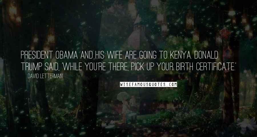 David Letterman Quotes: President Obama and his wife are going to Kenya. Donald Trump said, 'While you're there, pick up your birth certificate.'