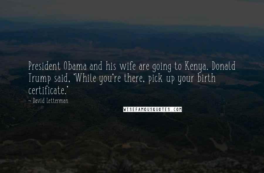 David Letterman Quotes: President Obama and his wife are going to Kenya. Donald Trump said, 'While you're there, pick up your birth certificate.'