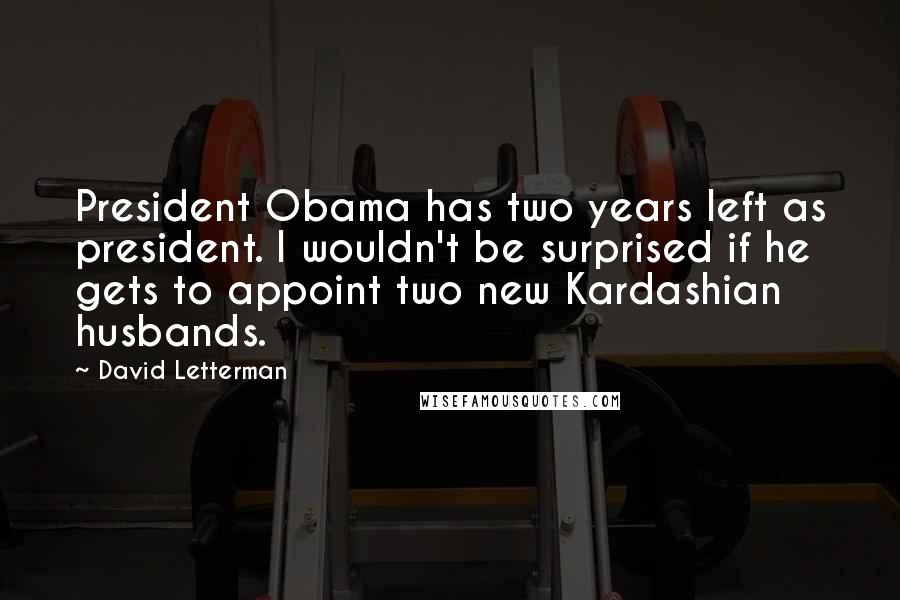 David Letterman Quotes: President Obama has two years left as president. I wouldn't be surprised if he gets to appoint two new Kardashian husbands.