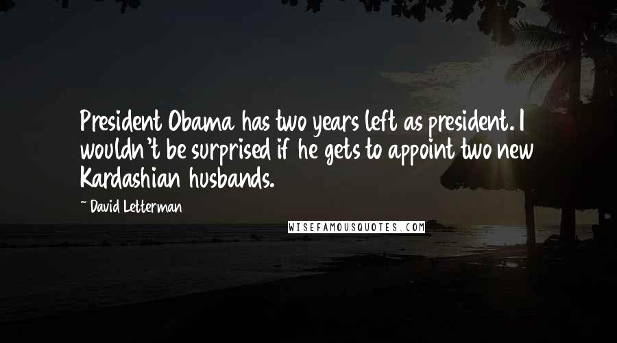 David Letterman Quotes: President Obama has two years left as president. I wouldn't be surprised if he gets to appoint two new Kardashian husbands.