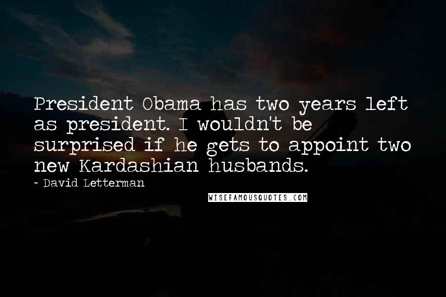 David Letterman Quotes: President Obama has two years left as president. I wouldn't be surprised if he gets to appoint two new Kardashian husbands.