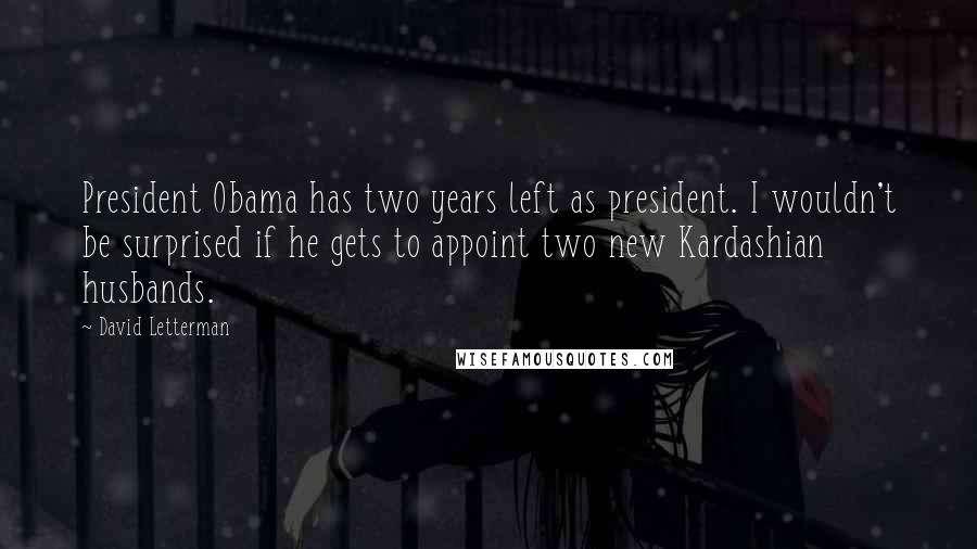 David Letterman Quotes: President Obama has two years left as president. I wouldn't be surprised if he gets to appoint two new Kardashian husbands.