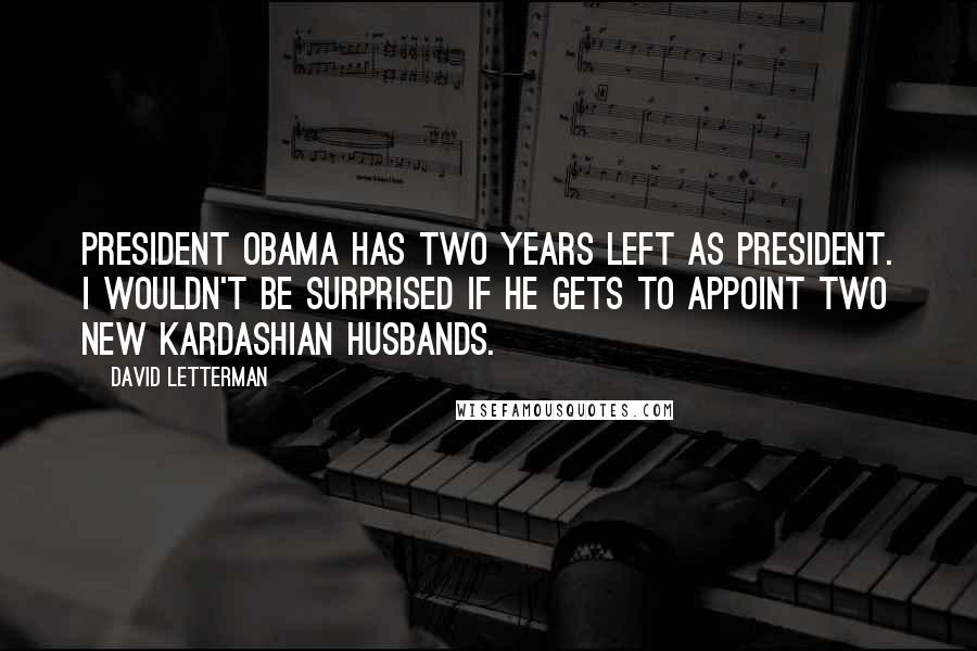 David Letterman Quotes: President Obama has two years left as president. I wouldn't be surprised if he gets to appoint two new Kardashian husbands.