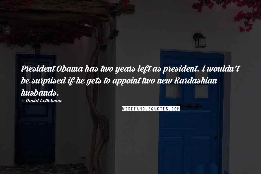 David Letterman Quotes: President Obama has two years left as president. I wouldn't be surprised if he gets to appoint two new Kardashian husbands.