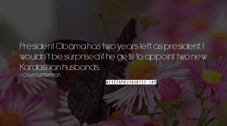 David Letterman Quotes: President Obama has two years left as president. I wouldn't be surprised if he gets to appoint two new Kardashian husbands.